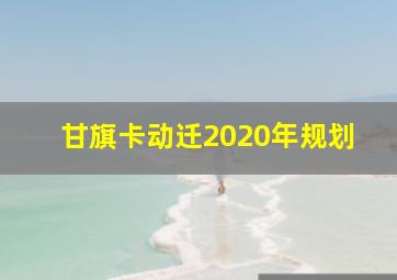 甘旗卡动迁2020年规划