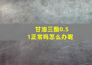 甘油三酯0.51正常吗怎么办呢