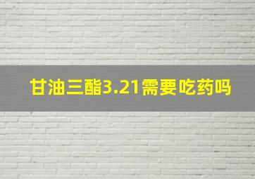 甘油三酯3.21需要吃药吗