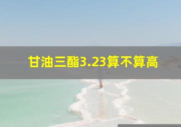 甘油三酯3.23算不算高