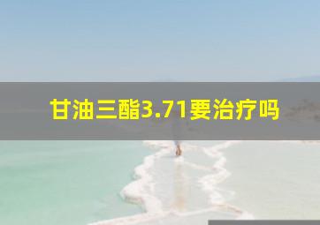 甘油三酯3.71要治疗吗