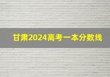 甘肃2024高考一本分数线