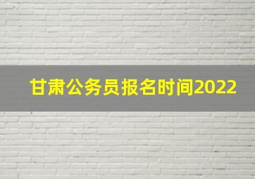 甘肃公务员报名时间2022