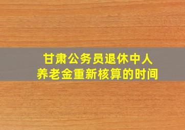 甘肃公务员退休中人养老金重新核算的时间