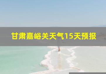 甘肃嘉峪关天气15天预报