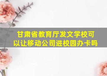 甘肃省教育厅发文学校可以让移动公司进校园办卡吗