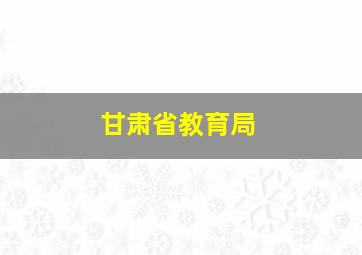 甘肃省教育局