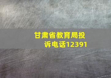 甘肃省教育局投诉电话12391