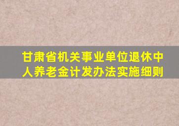 甘肃省机关事业单位退休中人养老金计发办法实施细则