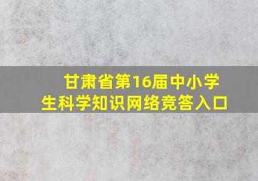 甘肃省第16届中小学生科学知识网络竞答入口