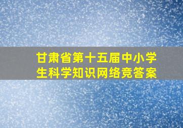 甘肃省第十五届中小学生科学知识网络竞答案