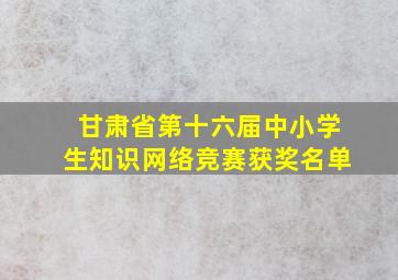 甘肃省第十六届中小学生知识网络竞赛获奖名单