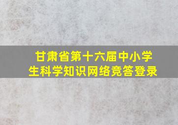 甘肃省第十六届中小学生科学知识网络竞答登录