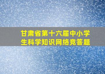 甘肃省第十六届中小学生科学知识网络竞答题