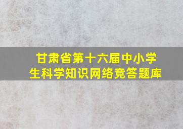 甘肃省第十六届中小学生科学知识网络竞答题库