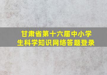 甘肃省第十六届中小学生科学知识网络答题登录