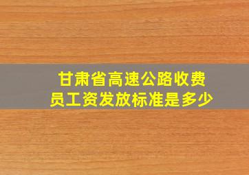 甘肃省高速公路收费员工资发放标准是多少