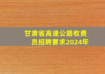 甘肃省高速公路收费员招聘要求2024年