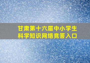 甘肃第十六届中小学生科学知识网络竞答入口