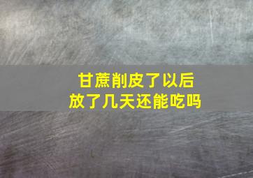 甘蔗削皮了以后放了几天还能吃吗