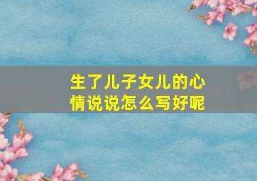 生了儿子女儿的心情说说怎么写好呢