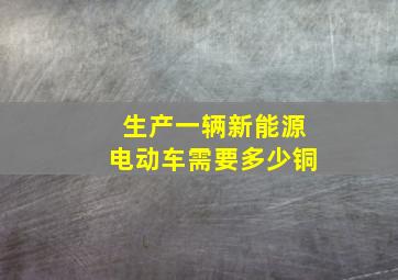 生产一辆新能源电动车需要多少铜