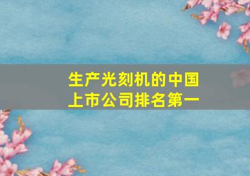 生产光刻机的中国上市公司排名第一