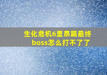 生化危机6里昂篇最终boss怎么打不了了