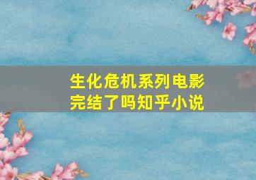 生化危机系列电影完结了吗知乎小说