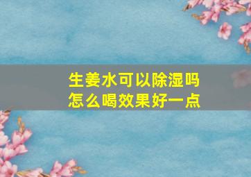 生姜水可以除湿吗怎么喝效果好一点