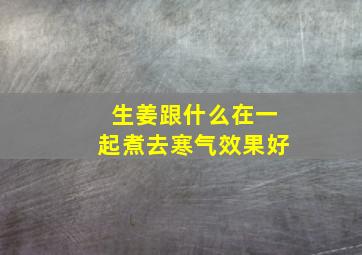 生姜跟什么在一起煮去寒气效果好