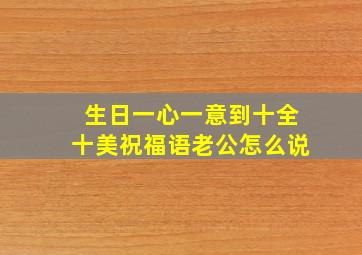 生日一心一意到十全十美祝福语老公怎么说