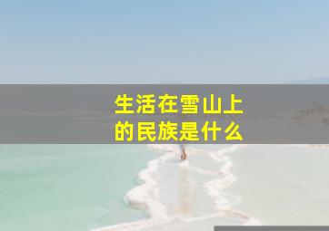 生活在雪山上的民族是什么