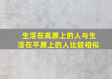 生活在高原上的人与生活在平原上的人比较相似