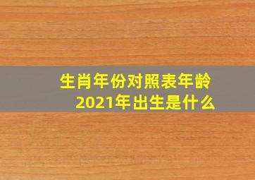 生肖年份对照表年龄2021年出生是什么