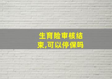 生育险审核结束,可以停保吗