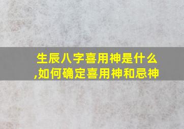 生辰八字喜用神是什么,如何确定喜用神和忌神