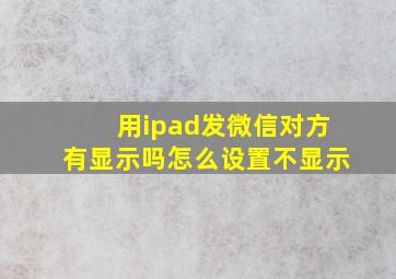 用ipad发微信对方有显示吗怎么设置不显示