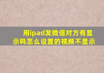 用ipad发微信对方有显示吗怎么设置的视频不显示