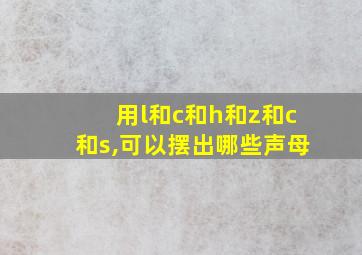 用l和c和h和z和c和s,可以摆出哪些声母