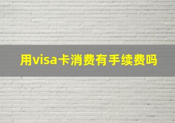 用visa卡消费有手续费吗