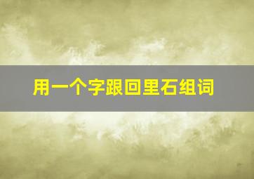 用一个字跟回里石组词