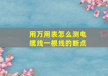 用万用表怎么测电缆线一根线的断点