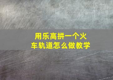 用乐高拼一个火车轨道怎么做教学