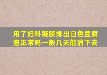 用了妇科凝胶排出白色豆腐渣正常吗一般几天能消下去