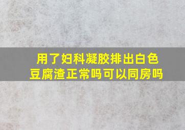 用了妇科凝胶排出白色豆腐渣正常吗可以同房吗