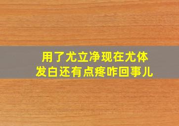 用了尤立净现在尤体发白还有点疼咋回事儿