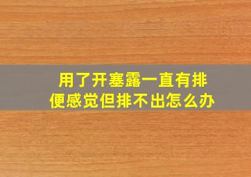 用了开塞露一直有排便感觉但排不出怎么办