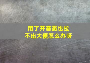 用了开塞露也拉不出大便怎么办呀