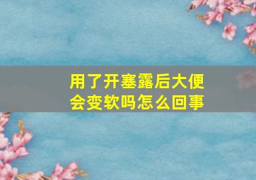 用了开塞露后大便会变软吗怎么回事